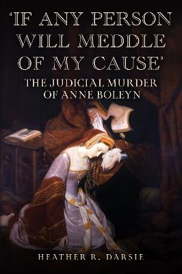 'If Any Person Will Meddle of My Cause': The Judicial Murder of Anne Boleyn - Heather R. Darsie - cover