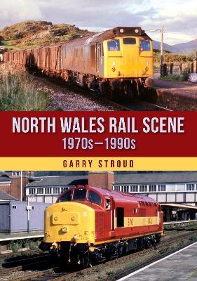 North Wales Rail Scene: 1970s – 1990s - Garry Stroud - cover