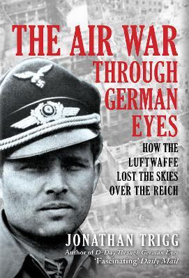 The Air War Through German Eyes: How the Luftwaffe Lost the Skies over the Reich - Jonathan Trigg - cover
