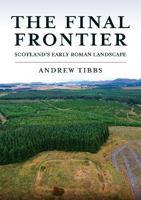 The Final Frontier: Scotland's Early Roman Landscape - Andrew Tibbs - cover