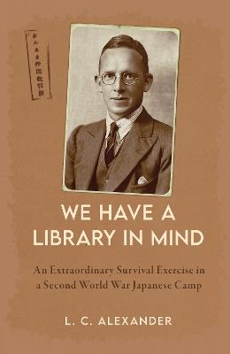 We Have a Library in Mind: An Extraordinary Survival Exercise in a Second World War Japanese Camp - L. C. Alexander - cover