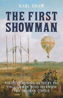 The First Showman: The Extraordinary Mr Astley, The Englishman Who Invented the Modern Circus - Karl Shaw - cover