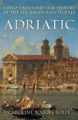 Adriatic: A Two-Thousand-Year History of the Sea, Lands and Peoples - Caroline Boggis-Rolfe - cover