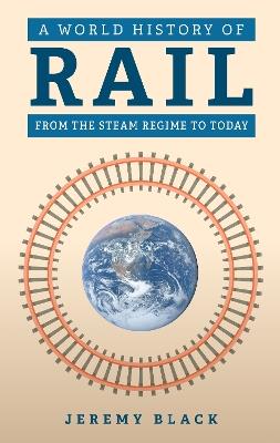 A World History of Rail: From the Steam Regime to Today - Jeremy Black - cover