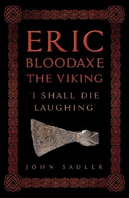 Eric Bloodaxe The Viking: 'I Shall Die Laughing' - John Sadler - cover