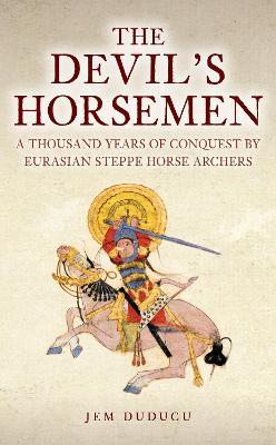 The Devil's Horsemen: A Thousand Years of Conquest by Eurasian Steppe Horse Archers - Jem Duducu - cover