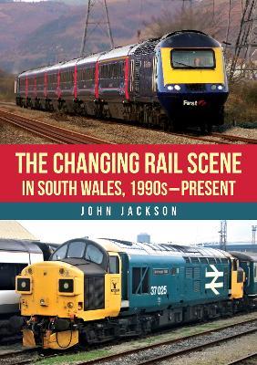 The Changing Rail Scene in South Wales: 1990s–Present - John Jackson - cover