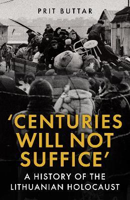 Centuries Will Not Suffice: A History of the Lithuanian Holocaust - Prit Buttar - cover