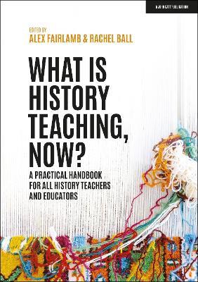 What is History Teaching, Now? A practical handbook for all history teachers and educators - Alex Fairlamb,Rachel Ball - cover