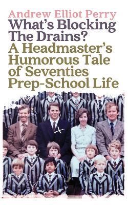 What’s Blocking the Drains?: A Headmaster’s Humorous Tale of Seventies Prep-School Life - Andrew Elliot Perry - cover