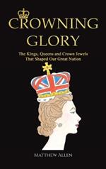 Crowning Glory: The Kings, Queens and Crown Jewels That Shaped Our Great Nation