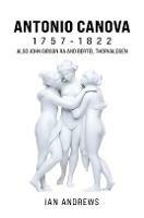 Antonio Canova 1757-1822: Also John Gibson RA and Bertel Thorvaldsen