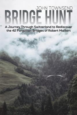 Bridge Hunt: A Journey Through Switzerland to Rediscover the 42 Forgotten Bridges of Robert Maillart - John Townsend - cover