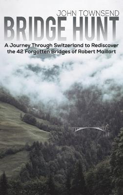 Bridge Hunt: A Journey Through Switzerland to Rediscover the 42 Forgotten Bridges of Robert Maillart - John Townsend - cover