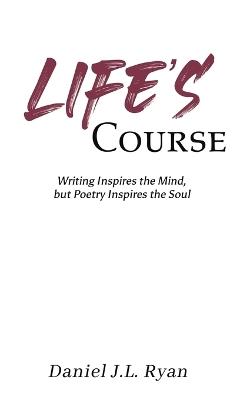 Life's Course: Writing Inspires the Mind, but Poetry Inspires the Soul - Daniel J L Ryan - cover