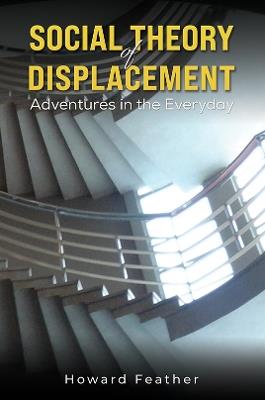 Social Theory of Displacement: Adventures in the Everyday - Howard Feather - cover