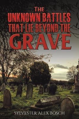 The Unknown Battles That Lie Beyond the Grave - Sylvester Alex Bosch - cover