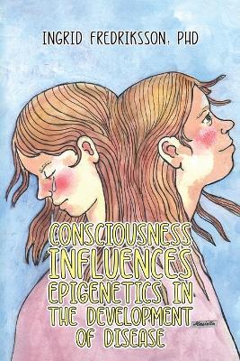 Consciousness Influences Epigenetics in the Development of Disease - Ingrid Fredriksson, PhD - cover