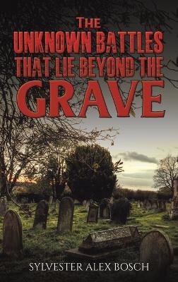 The Unknown Battles That Lie Beyond the Grave - Sylvester Alex Bosch - cover