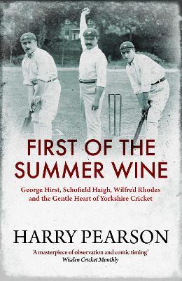 First of the Summer Wine: George Hirst, Schofield Haigh, Wilfred Rhodes and the Gentle Heart of Yorkshire Cricket - Harry Pearson - cover