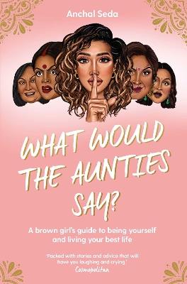 What Would the Aunties Say?: A brown girl's guide to being yourself and living your best life - Anchal Seda - cover