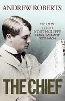 The Chief: The Life of Lord Northcliffe Britain's Greatest Press Baron - Andrew Roberts - cover