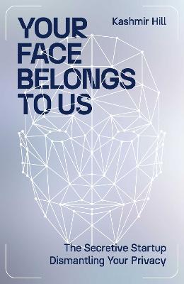Your Face Belongs to Us: The Secretive Startup Dismantling Your Privacy - Kashmir Hill - cover