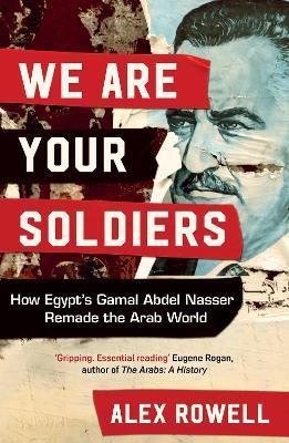 We Are Your Soldiers: How Egypt's Gamal Abdel Nasser Remade the Arab World - Alex Rowell - cover