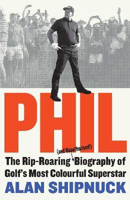 Phil: The Rip-Roaring (and Unauthorised!) Biography of Golf's Most Colourful Superstar - Alan Shipnuck - cover