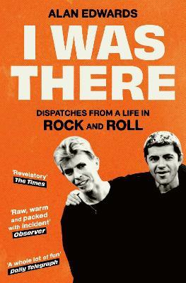 I Was There: Dispatches from a Life in Rock and Roll - Alan Edwards - cover