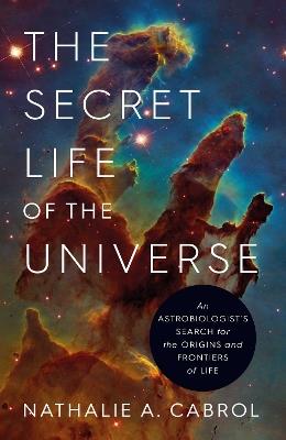 The Secret Life of the Universe: An Astrobiologist's Search for the Origins and Frontiers of Life - Nathalie A. Cabrol - cover
