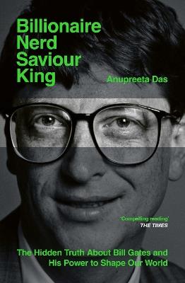 Billionaire, Nerd, Saviour, King: The Hidden Truth About Bill Gates and His Power to Shape Our World - Anupreeta Das - cover