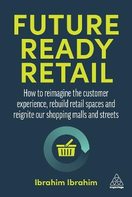Future-Ready Retail: How to Reimagine the Customer Experience, Rebuild Retail Spaces and Reignite our Shopping Malls and Streets - Ibrahim Ibrahim - cover