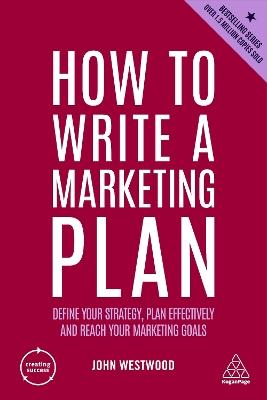 How to Write a Marketing Plan: Define Your Strategy, Plan Effectively and Reach Your Marketing Goals - John Westwood - cover