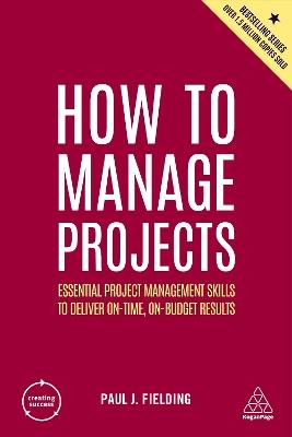 How to Manage Projects: Essential Project Management Skills to Deliver On-time, On-budget Results - Paul J Fielding - cover