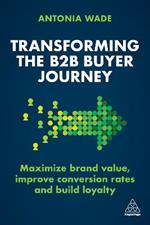Transforming the B2B Buyer Journey: Maximize brand value, improve conversion rates and build loyalty