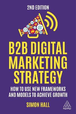 B2B Digital Marketing Strategy: How to Use New Frameworks and Models to Achieve Growth - Simon Hall - cover