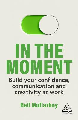 In the Moment: Build Your Confidence, Communication and Creativity at Work - Neil Mullarkey - cover