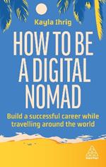 How to Be a Digital Nomad: Build a Successful Career While Travelling the World