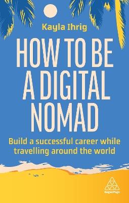 How to Be a Digital Nomad: Build a Successful Career While Travelling the World - Kayla Ihrig - cover
