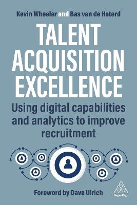 Talent Acquisition Excellence: Using Digital Capabilities and Analytics to Improve Recruitment - Kevin Wheeler,Bas van de Haterd - cover