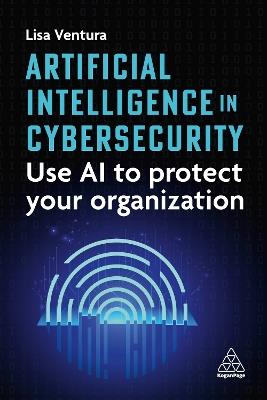 Artificial Intelligence in Cybersecurity: Use AI to Protect Your Organization - Lisa Ventura - cover
