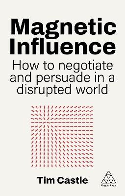 Magnetic Influence: How to Negotiate and Persuade in a Disrupted World - Tim Castle - cover