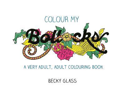 Colour My Bollocks: An Adult Colouring Book for Uncertain Times - Becky Glass - cover