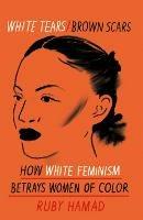 White Tears Brown Scars: How White Feminism Betrays Women of Colour - Ruby Hamad - cover