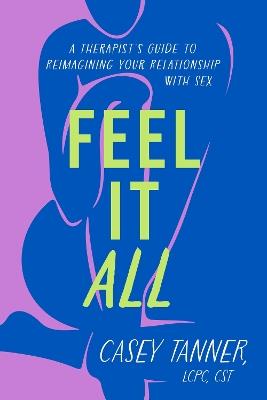 Feel It All: A Therapist's Guide to Reimagining Your Relationship with Sex - Casey Tanner - cover