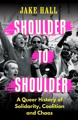 Shoulder to Shoulder: A Queer History of Solidarity, Coalition and Chaos - Jake Hall - cover