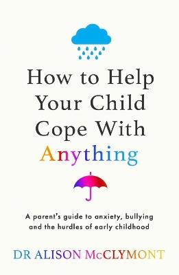 How to Help Your Child Cope With Anything: The must-have guide to parenting resilient children - Alison McClymont - cover