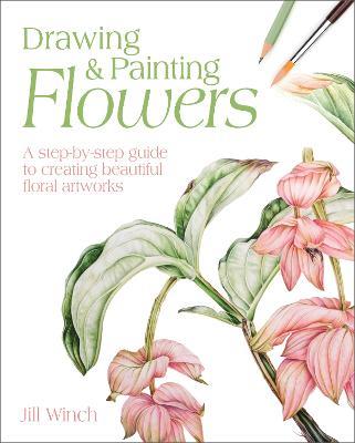Drawing & Painting Flowers: A Step-by-Step Guide to Creating Beautiful Floral Artworks - Jill Winch - cover