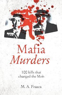 Mafia Murders: 100 Kills that Changed the Mob - M. A. Frasca - cover